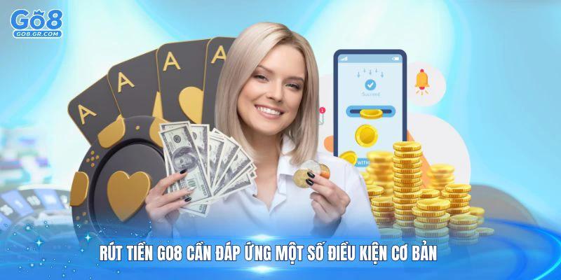 Rút tiền Go8 cần đáp ứng một số điều kiện cơ bản